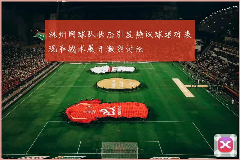 杭州网球队状态引发热议球迷对表现和战术展开激烈讨论