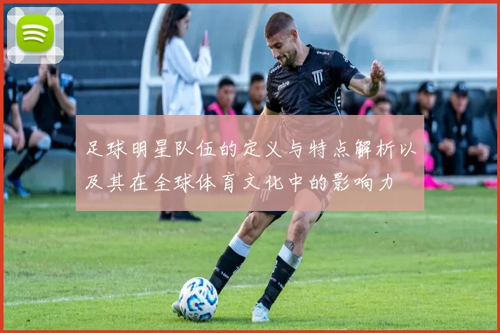 足球明星队伍的定义与特点解析以及其在全球体育文化中的影响力