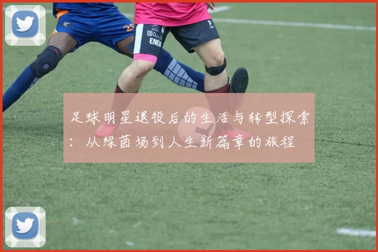 足球明星退役后的生活与转型探索：从绿茵场到人生新篇章的旅程