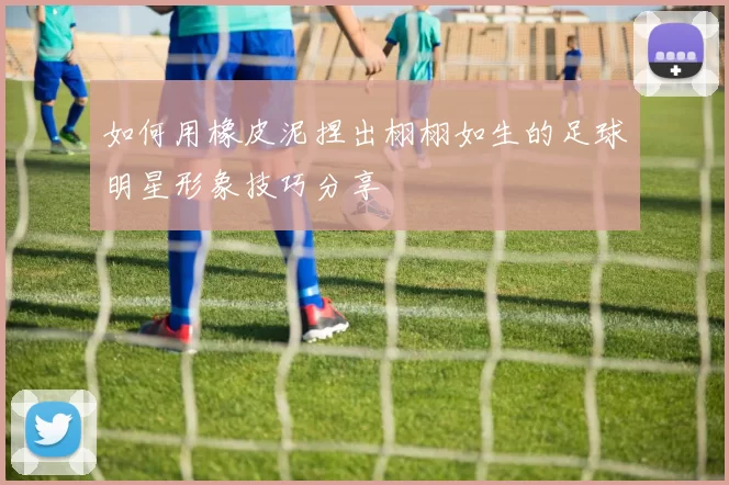 如何用橡皮泥捏出栩栩如生的足球明星形象技巧分享