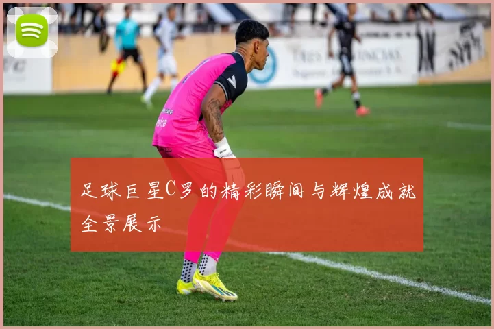 足球巨星C罗的精彩瞬间与辉煌成就全景展示