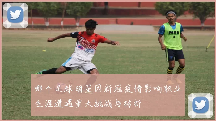 哪个足球明星因新冠疫情影响职业生涯遭遇重大挑战与转折