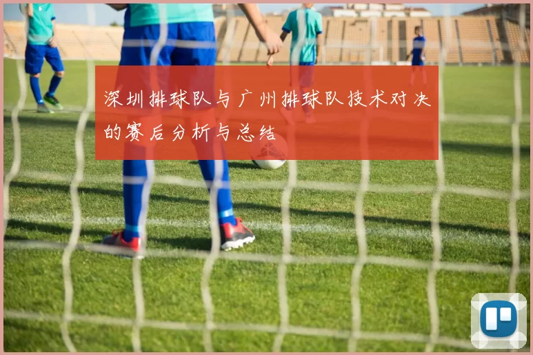 深圳排球队与广州排球队技术对决的赛后分析与总结