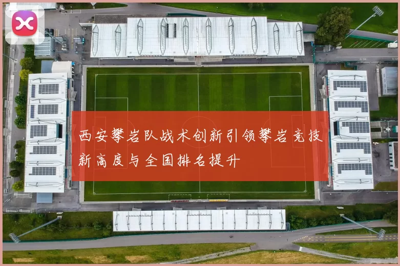 西安攀岩队战术创新引领攀岩竞技新高度与全国排名提升