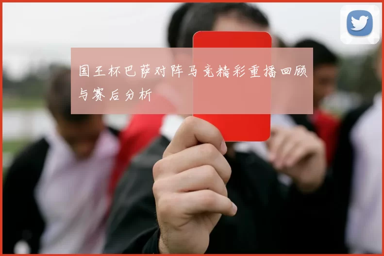 国王杯巴萨对阵马竞精彩重播回顾与赛后分析