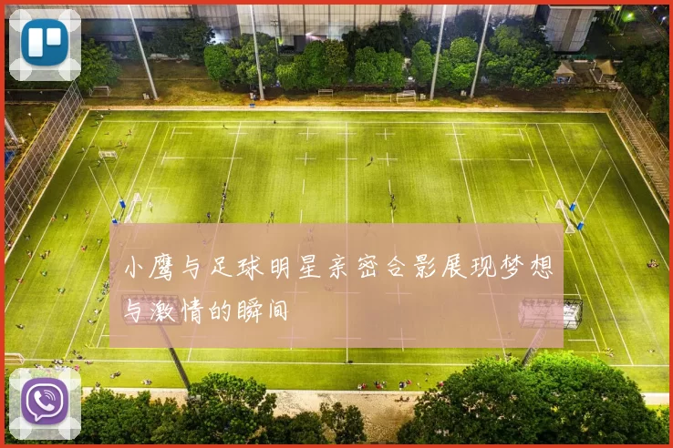 小鹰与足球明星亲密合影展现梦想与激情的瞬间