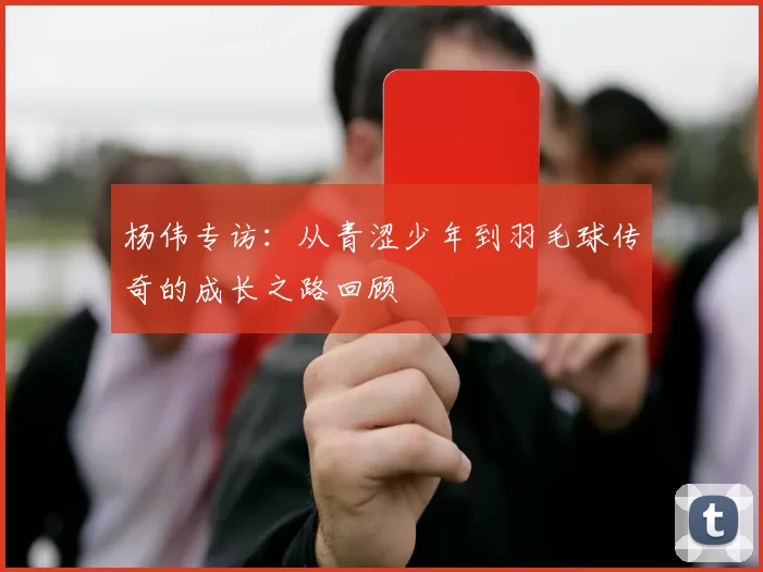 杨伟专访：从青涩少年到羽毛球传奇的成长之路回顾