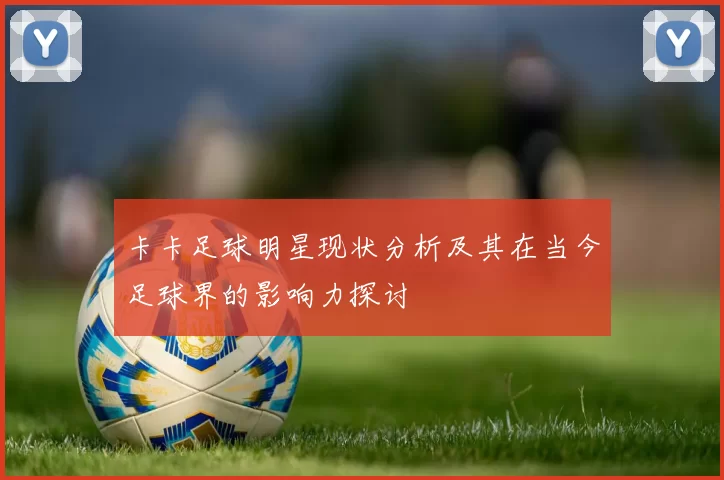 卡卡足球明星现状分析及其在当今足球界的影响力探讨