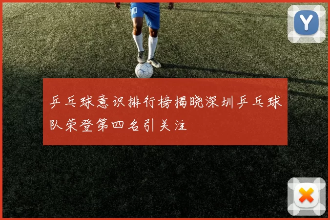 乒乓球意识排行榜揭晓深圳乒乓球队荣登第四名引关注
