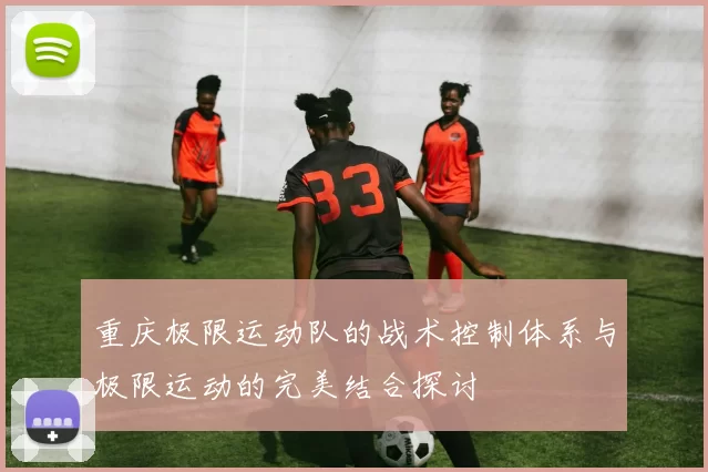 重庆极限运动队的战术控制体系与极限运动的完美结合探讨