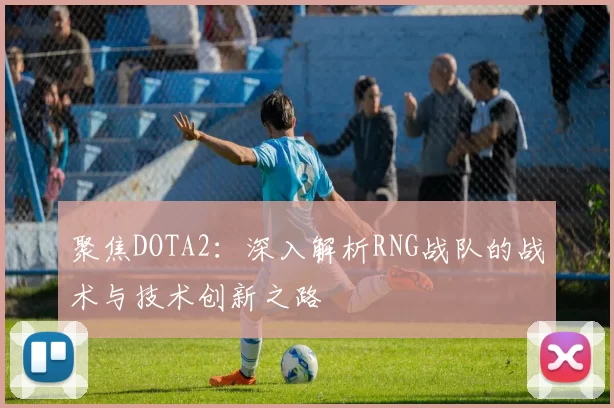 聚焦DOTA2：深入解析RNG战队的战术与技术创新之路