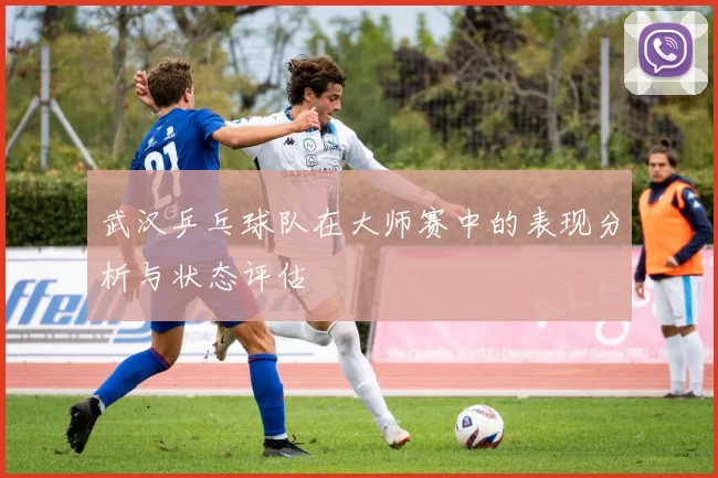 武汉乒乓球队在大师赛中的表现分析与状态评估