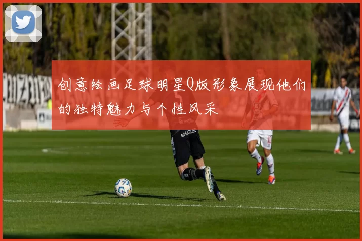 创意绘画足球明星Q版形象展现他们的独特魅力与个性风采