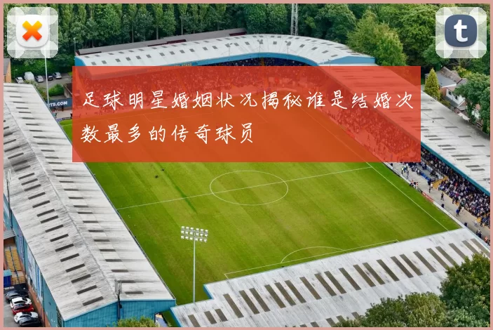 足球明星婚姻状况揭秘谁是结婚次数最多的传奇球员
