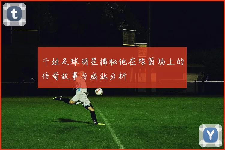 千姓足球明星揭秘他在绿茵场上的传奇故事与成就分析
