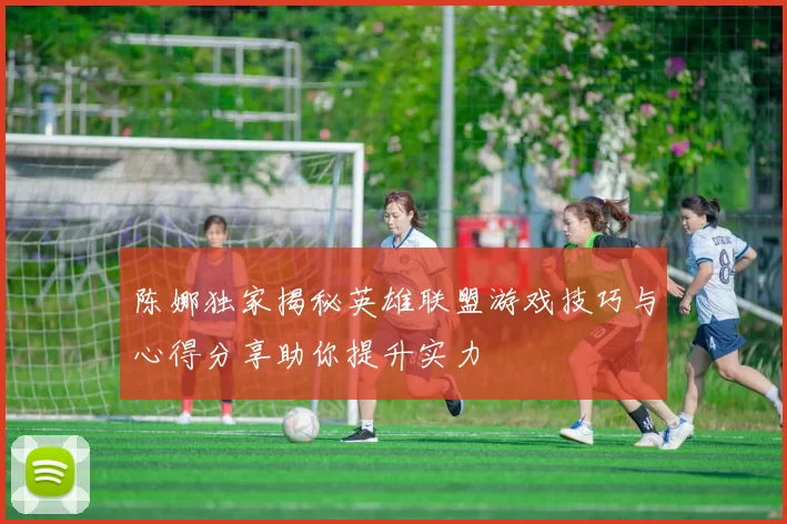 陈娜独家揭秘英雄联盟游戏技巧与心得分享助你提升实力