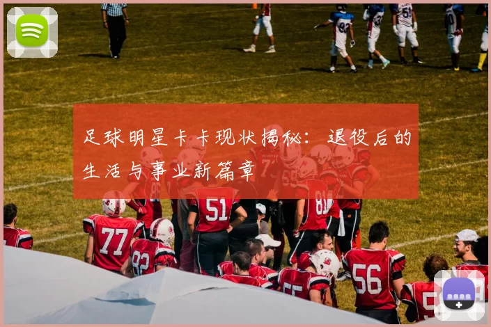 足球明星卡卡现状揭秘：退役后的生活与事业新篇章