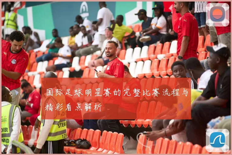 国际足球明星赛的完整比赛流程与精彩看点解析