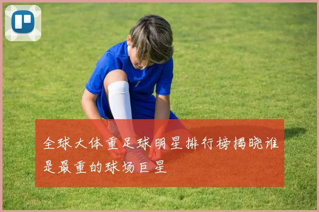 全球大体重足球明星排行榜揭晓谁是最重的球场巨星