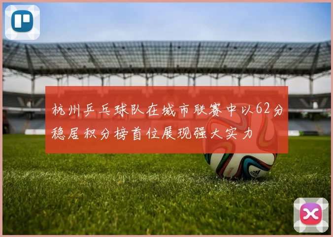 杭州乒乓球队在城市联赛中以62分稳居积分榜首位展现强大实力