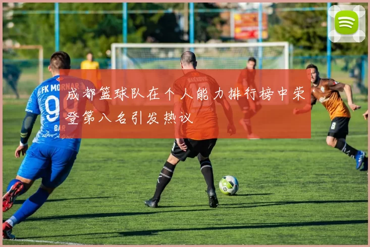 成都篮球队在个人能力排行榜中荣登第八名引发热议