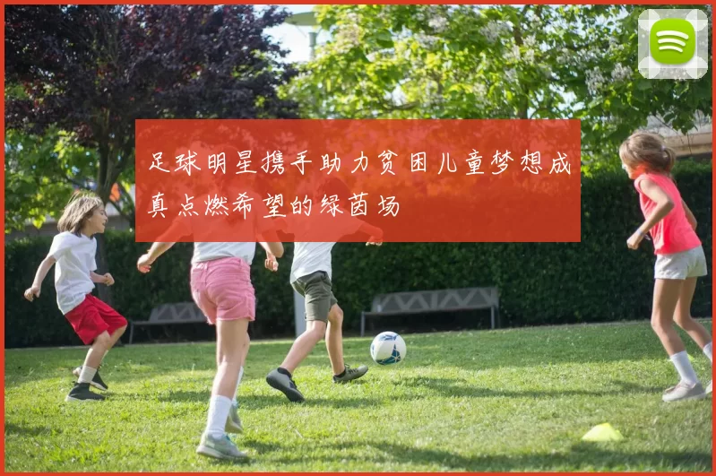 足球明星携手助力贫困儿童梦想成真点燃希望的绿茵场