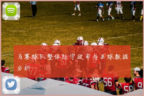 马赛球队整体防守效率与丢球数据分析