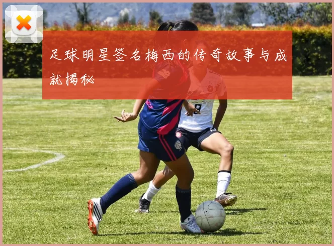 足球明星签名梅西的传奇故事与成就揭秘