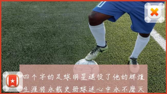 四个字的足球明星退役了他的辉煌生涯将永载史册球迷心中永不磨灭的记忆