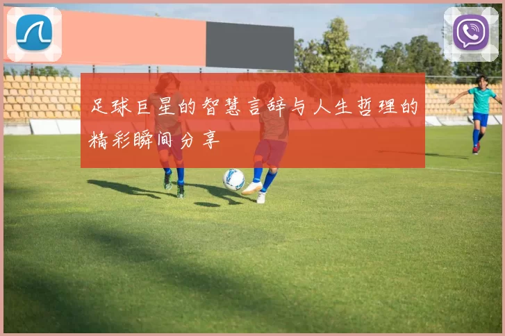 足球巨星的智慧言辞与人生哲理的精彩瞬间分享