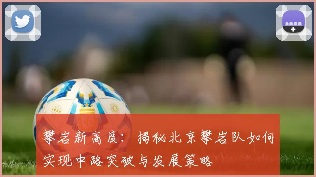 攀岩新高度：揭秘北京攀岩队如何实现中路突破与发展策略
