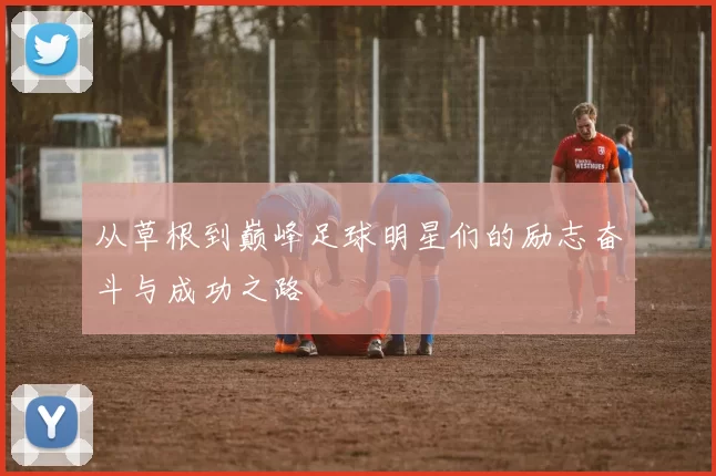 从草根到巅峰足球明星们的励志奋斗与成功之路