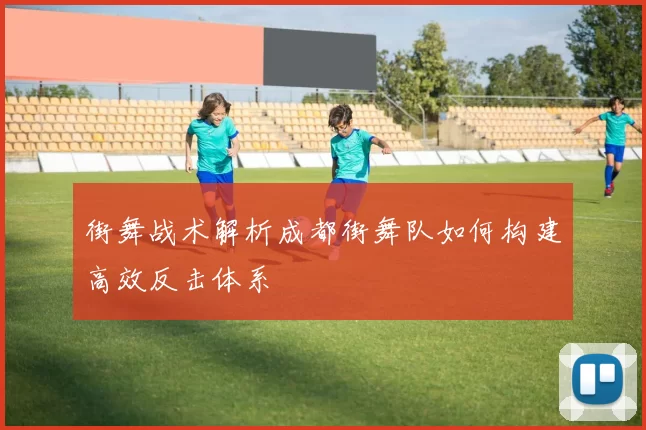 街舞战术解析成都街舞队如何构建高效反击体系