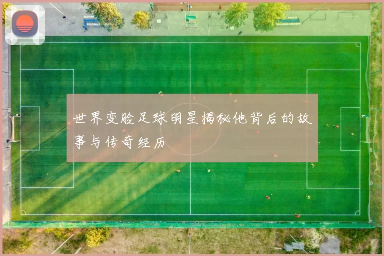 世界变脸足球明星揭秘他背后的故事与传奇经历