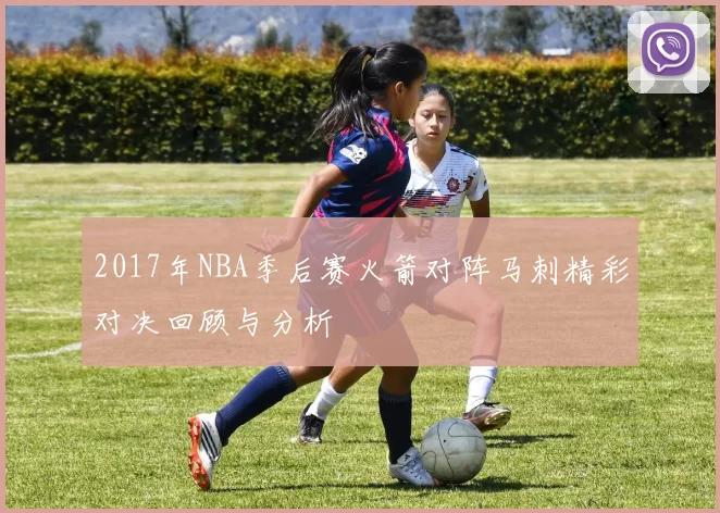 2017年NBA季后赛火箭对阵马刺精彩对决回顾与分析