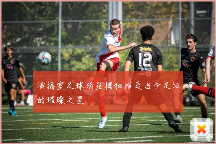 演播室足球明星揭秘谁是当今足坛的璀璨之星