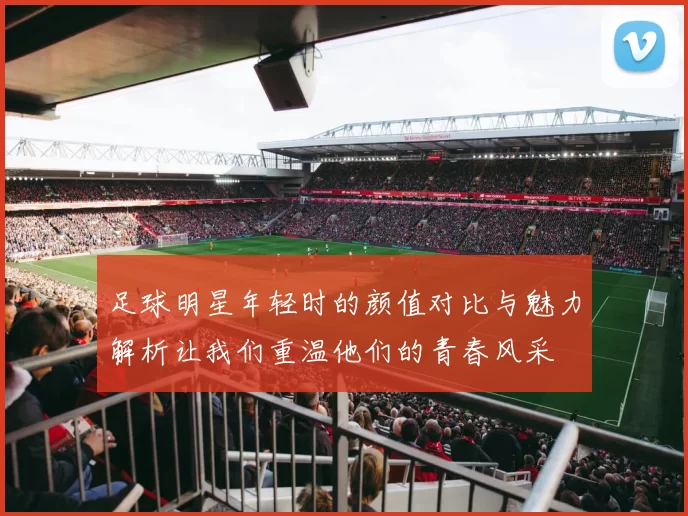 足球明星年轻时的颜值对比与魅力解析让我们重温他们的青春风采
