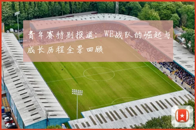 青年赛特别报道：WE战队的崛起与成长历程全景回顾