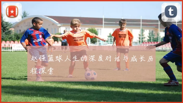 赵强篮球人生的深度对话与成长历程探索