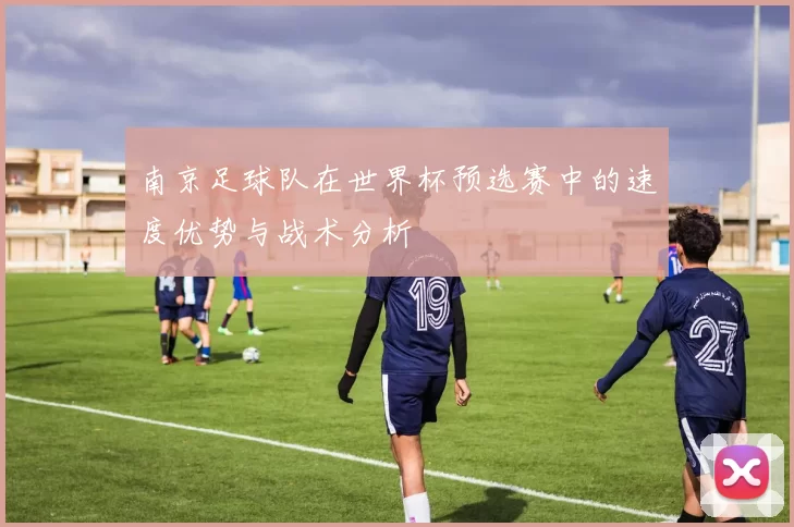 南京足球队在世界杯预选赛中的速度优势与战术分析