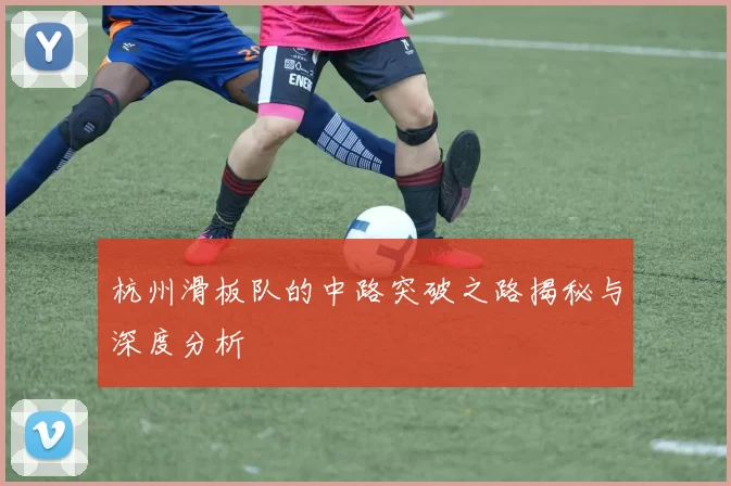 杭州滑板队的中路突破之路揭秘与深度分析