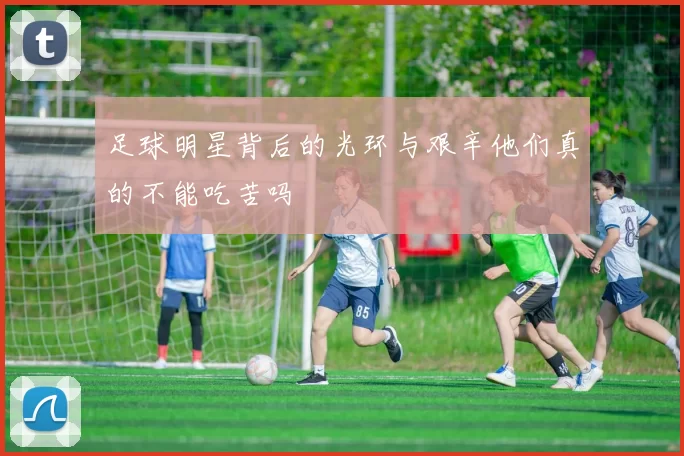足球明星背后的光环与艰辛他们真的不能吃苦吗