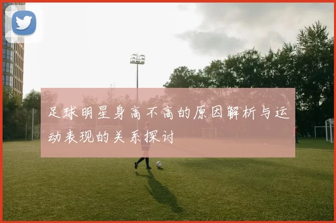 足球明星身高不高的原因解析与运动表现的关系探讨