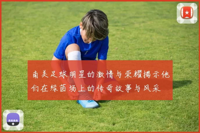 南美足球明星的激情与荣耀揭示他们在绿茵场上的传奇故事与风采