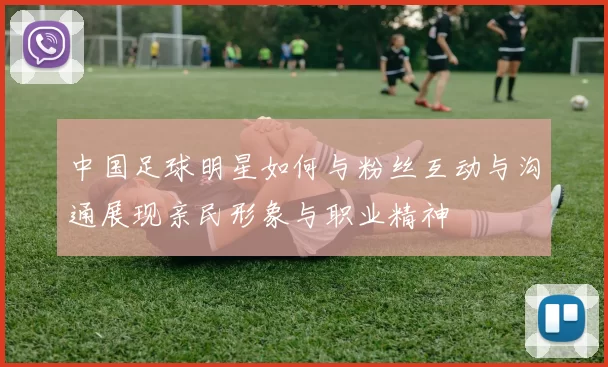 中国足球明星如何与粉丝互动与沟通展现亲民形象与职业精神