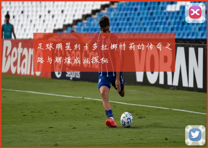 足球明星利卡多杜娜特莉的传奇之路与辉煌成就探秘
