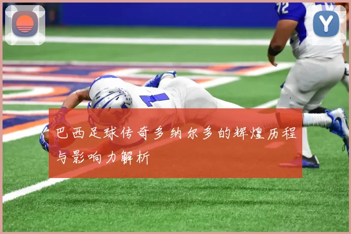 巴西足球传奇多纳尔多的辉煌历程与影响力解析