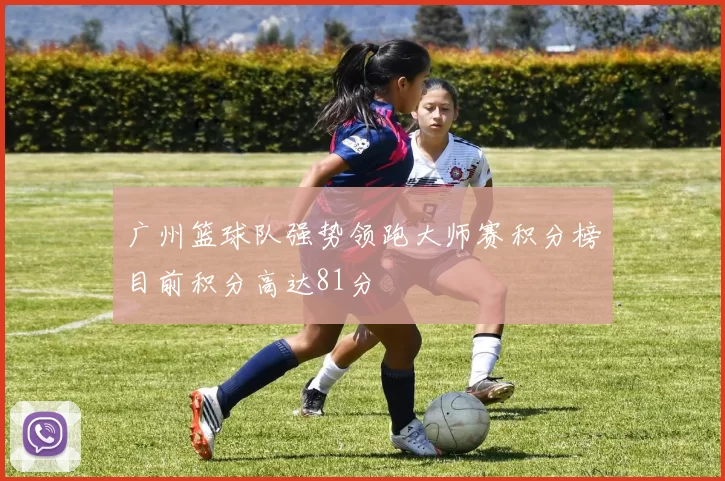 广州篮球队强势领跑大师赛积分榜目前积分高达81分