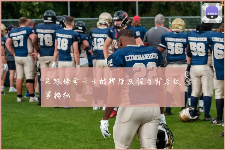 足球传奇卡卡的辉煌历程与背后故事揭秘