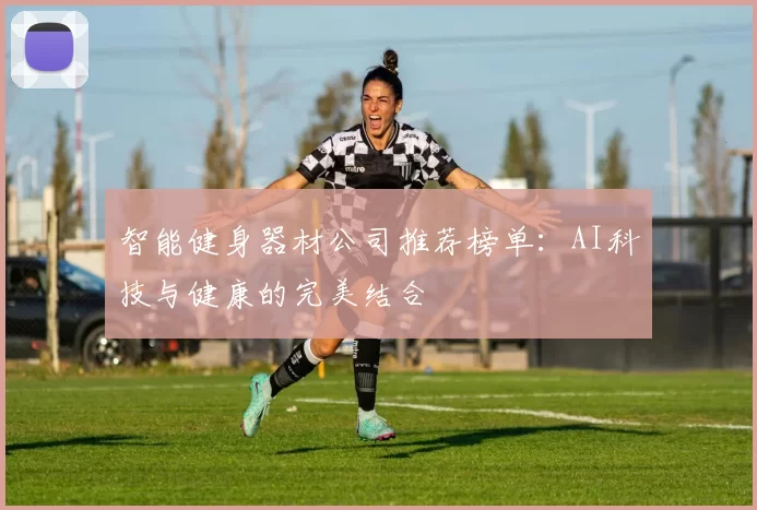 智能健身器材公司推荐榜单：AI科技与健康的完美结合